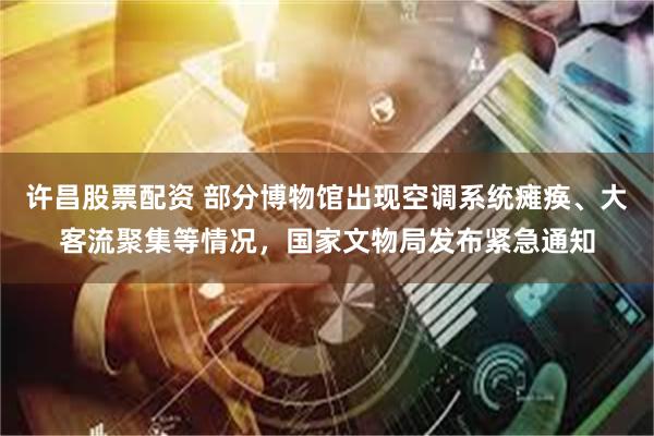 许昌股票配资 部分博物馆出现空调系统瘫痪、大客流聚集等情况，国家文物局发布紧急通知