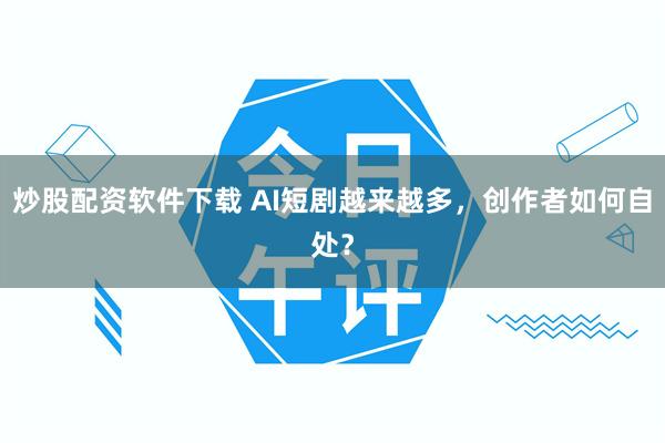 炒股配资软件下载 AI短剧越来越多，创作者如何自处？