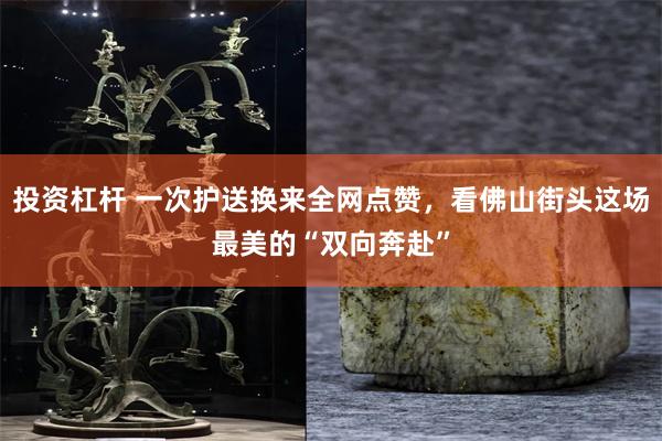 投资杠杆 一次护送换来全网点赞，看佛山街头这场最美的“双向奔赴”