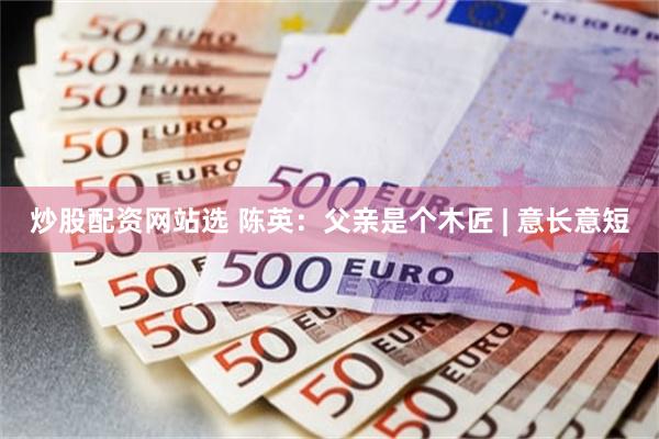 炒股配资网站选 陈英：父亲是个木匠 | 意长意短