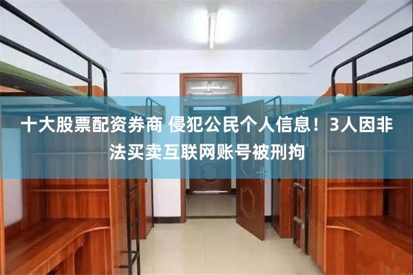 十大股票配资券商 侵犯公民个人信息！3人因非法买卖互联网账号被刑拘