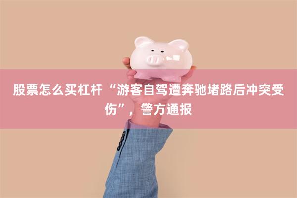 股票怎么买杠杆 “游客自驾遭奔驰堵路后冲突受伤”，警方通报