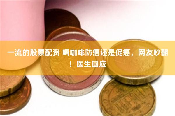 一流的股票配资 喝咖啡防癌还是促癌，网友吵翻！医生回应