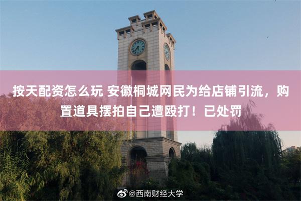 按天配资怎么玩 安徽桐城网民为给店铺引流，购置道具摆拍自己遭殴打！已处罚