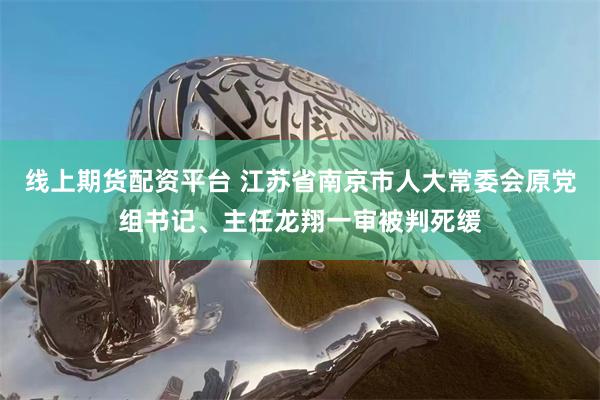 线上期货配资平台 江苏省南京市人大常委会原党组书记、主任龙翔一审被判死缓