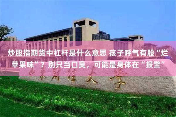 炒股指期货中杠杆是什么意思 孩子呼气有股“烂苹果味”？别只当口臭，可能是身体在“报警”