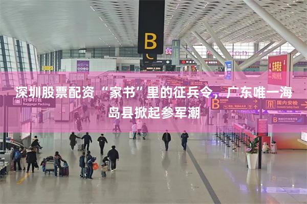 深圳股票配资 “家书”里的征兵令，广东唯一海岛县掀起参军潮
