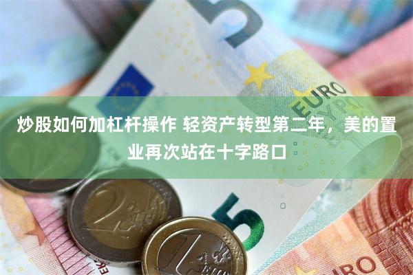 炒股如何加杠杆操作 轻资产转型第二年，美的置业再次站在十字路口