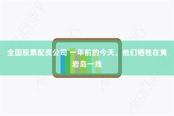 全国股票配资公司 一年前的今天，他们牺牲在黄岩岛一线