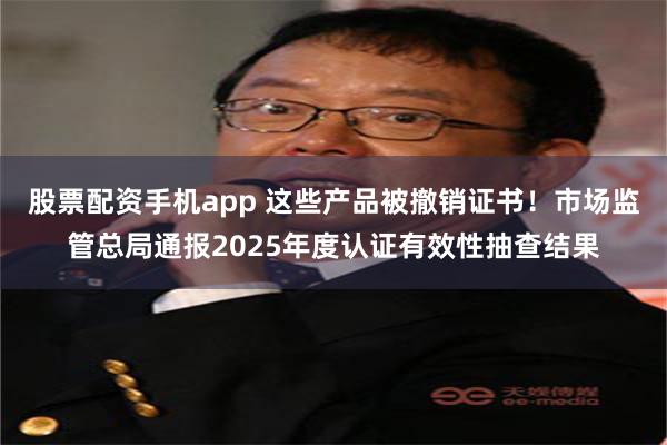股票配资手机app 这些产品被撤销证书！市场监管总局通报2025年度认证有效性抽查结果
