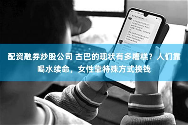 配资融券炒股公司 古巴的现状有多糟糕？人们靠喝水续命，女性靠特殊方式换钱