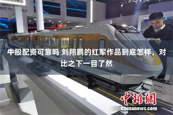 牛股配资可靠吗 刘翔鹏的红军作品到底怎样，对比之下一目了然