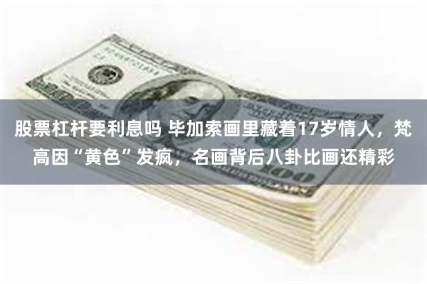 股票杠杆要利息吗 毕加索画里藏着17岁情人，梵高因“黄色”发疯，名画背后八卦比画还精彩