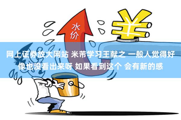 网上证劵放大网站 米芾学习王献之 一般人觉得好像也没看出来呀 如果看到这个 会有新的感