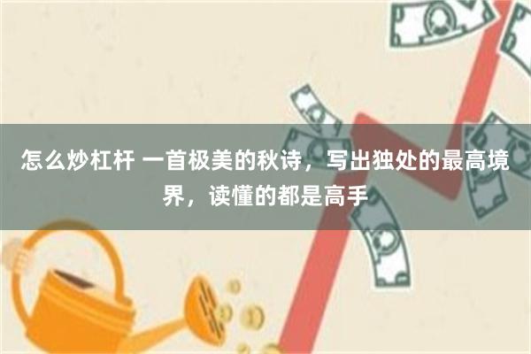 怎么炒杠杆 一首极美的秋诗，写出独处的最高境界，读懂的都是高手