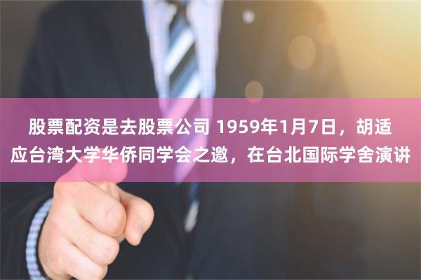 股票配资是去股票公司 1959年1月7日，胡适应台湾大学华侨同学会之邀，在台北国际学舍演讲