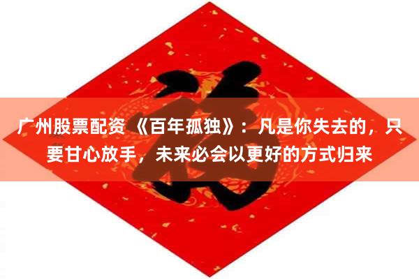 广州股票配资 《百年孤独》：凡是你失去的，只要甘心放手，未来必会以更好的方式归来