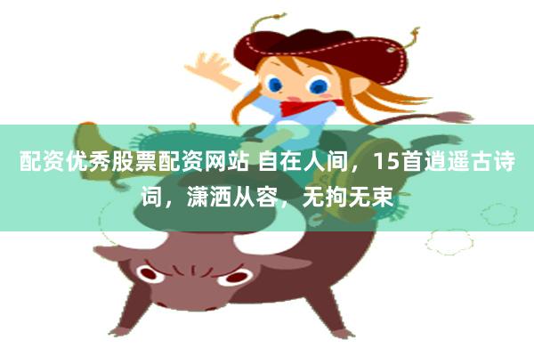 配资优秀股票配资网站 自在人间，15首逍遥古诗词，潇洒从容，无拘无束
