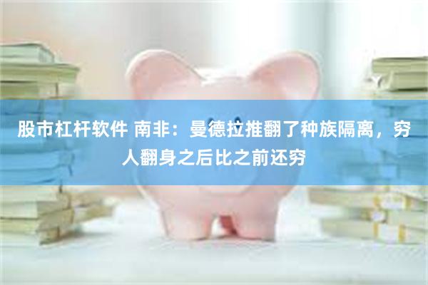 股市杠杆软件 南非：曼德拉推翻了种族隔离，穷人翻身之后比之前还穷