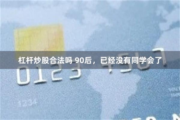 杠杆炒股合法吗 90后，已经没有同学会了