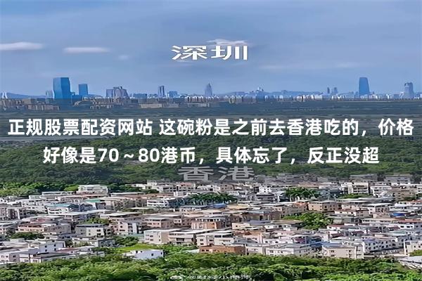 正规股票配资网站 这碗粉是之前去香港吃的，价格好像是70～80港币，具体忘了，反正没超