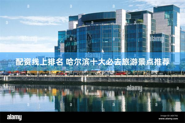 配资线上排名 哈尔滨十大必去旅游景点推荐