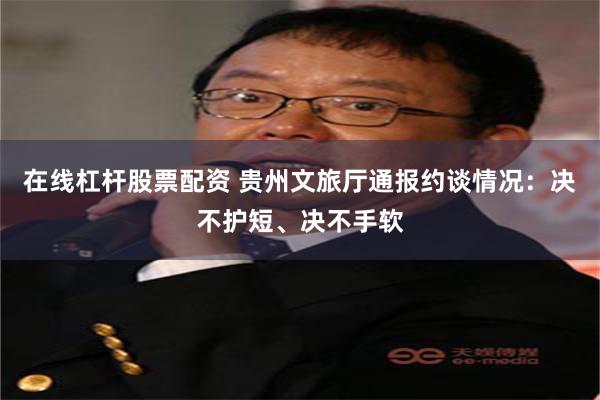 在线杠杆股票配资 贵州文旅厅通报约谈情况:决不护短、决不手软