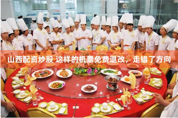 山西配资炒股 这样的机票免费退改，走错了方向