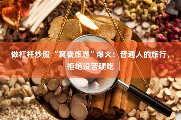 做杠杆炒股 “窝囊旅游”爆火：普通人的旅行，拒绝没苦硬吃