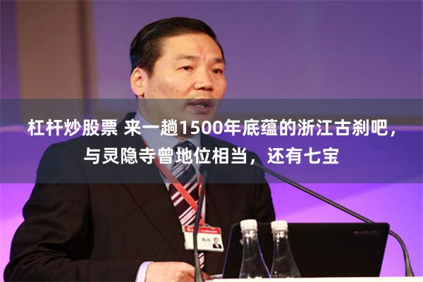 杠杆炒股票 来一趟1500年底蕴的浙江古刹吧，与灵隐寺曾地位相当，还有七宝