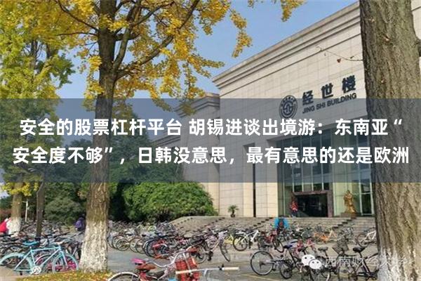 安全的股票杠杆平台 胡锡进谈出境游：东南亚“安全度不够”，日韩没意思，最有意思的还是欧洲