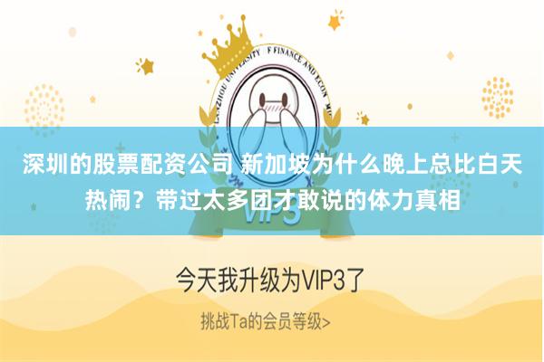 深圳的股票配资公司 新加坡为什么晚上总比白天热闹？带过太多团才敢说的体力真相