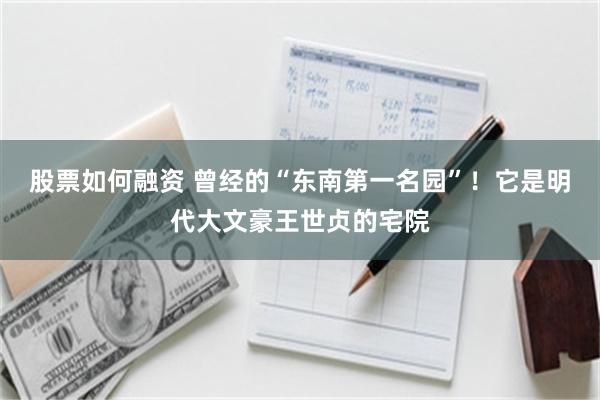 股票如何融资 曾经的“东南第一名园”！它是明代大文豪王世贞的宅院