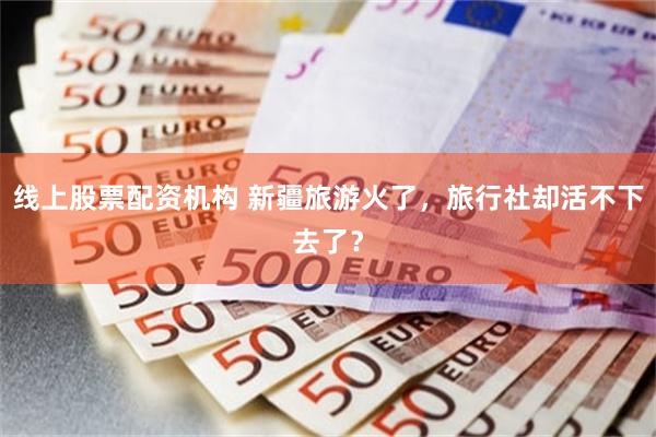 线上股票配资机构 新疆旅游火了，旅行社却活不下去了？