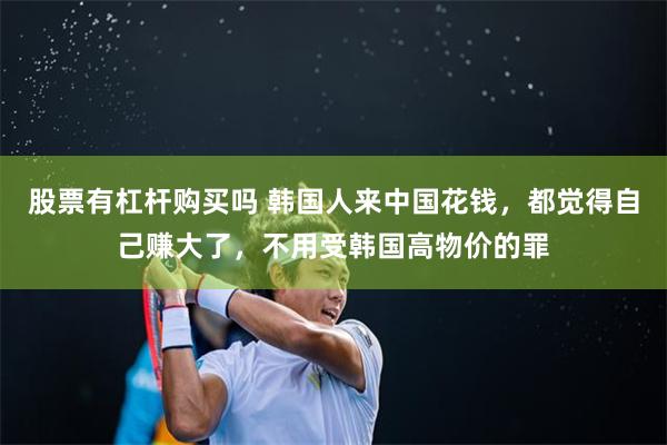 股票有杠杆购买吗 韩国人来中国花钱，都觉得自己赚大了，不用受韩国高物价的罪