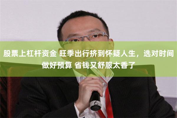 股票上杠杆资金 旺季出行挤到怀疑人生，选对时间做好预算 省钱又舒服太香了