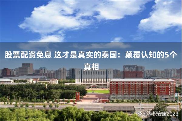 股票配资免息 这才是真实的泰国：颠覆认知的5个真相