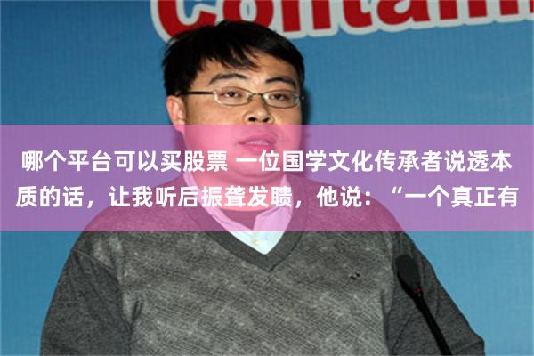 哪个平台可以买股票 一位国学文化传承者说透本质的话，让我听后振聋发聩，他说：“一个真正有