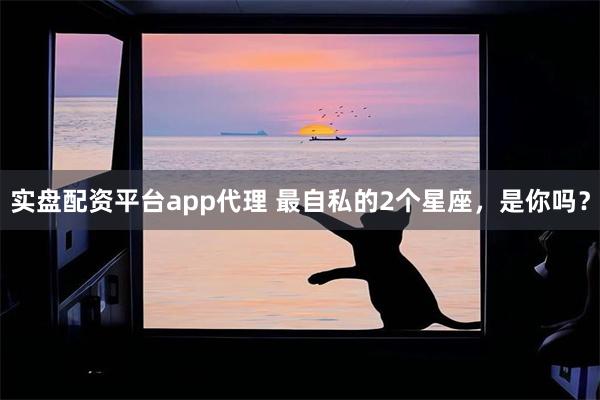 实盘配资平台app代理 最自私的2个星座，是你吗？