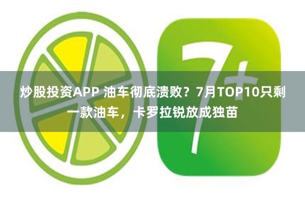 炒股投资APP 油车彻底溃败？7月TOP10只剩一款油车，卡罗拉锐放成独苗