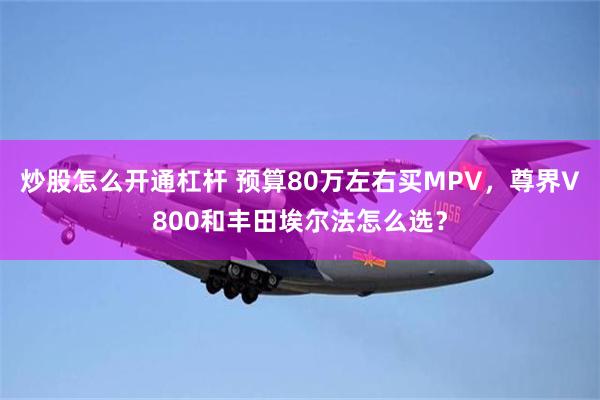 炒股怎么开通杠杆 预算80万左右买MPV，尊界V800和丰田埃尔法怎么选？