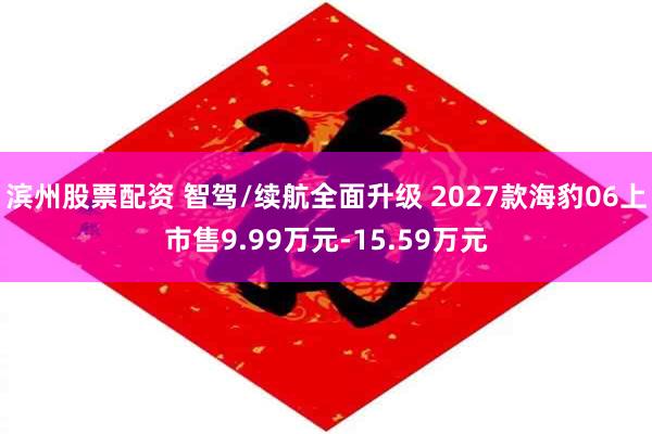 滨州股票配资 智驾/续航全面升级 2027款海豹06上市售9.99万元-15.59万元