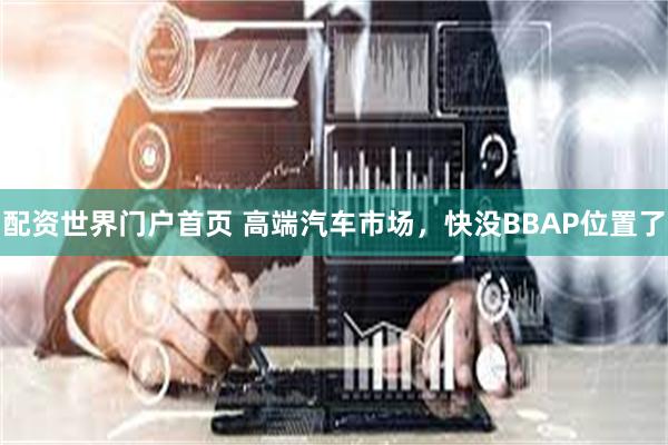配资世界门户首页 高端汽车市场，快没BBAP位置了