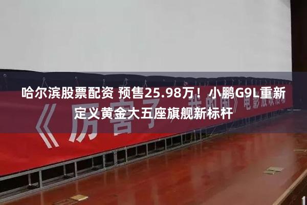 哈尔滨股票配资 预售25.98万！小鹏G9L重新定义黄金大五座旗舰新标杆