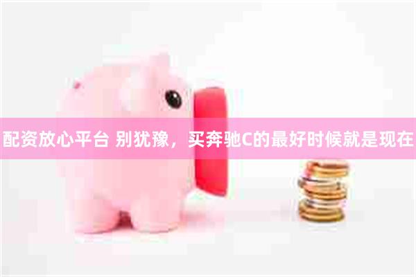 配资放心平台 别犹豫，买奔驰C的最好时候就是现在