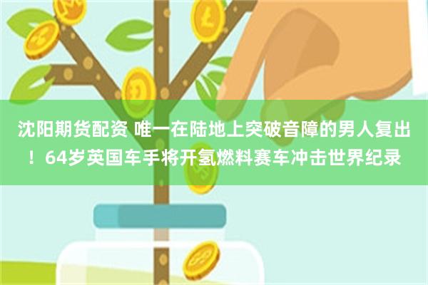 沈阳期货配资 唯一在陆地上突破音障的男人复出！64岁英国车手将开氢燃料赛车冲击世界纪录