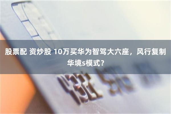 股票配 资炒股 10万买华为智驾大六座，风行复制华境s模式？