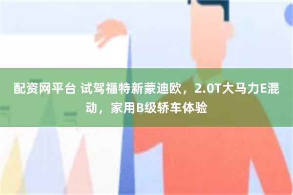 配资网平台 试驾福特新蒙迪欧，2.0T大马力E混动，家用B级轿车体验