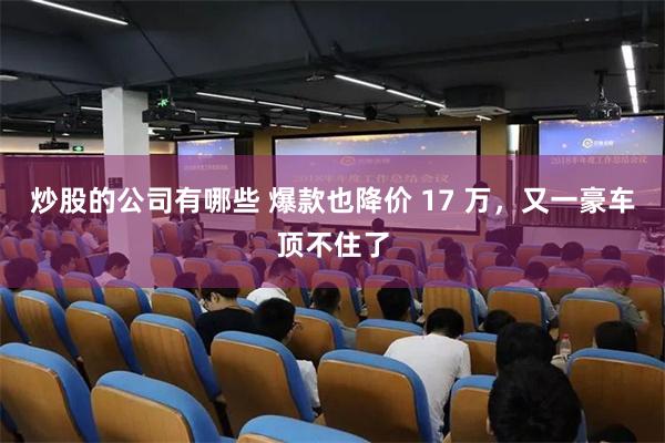 炒股的公司有哪些 爆款也降价 17 万，又一豪车顶不住了