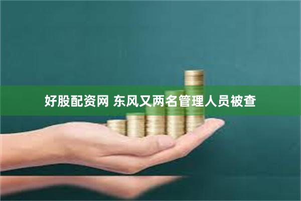 好股配资网 东风又两名管理人员被查